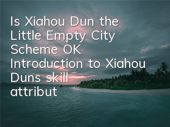 Is Xiahou Dun the Little Empty City Scheme OK? Introduction to Xiahou Dun's skill attributes