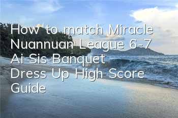 How to match Miracle Nuannuan League 6-7? Ai Si's Banquet Dress Up High Score Guide