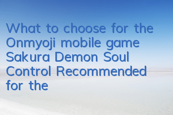 What to choose for the Onmyoji mobile game Sakura Demon Soul Control? Recommended for the matching of Sakura Demon Soul Control