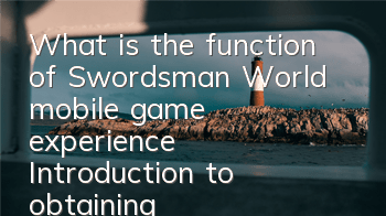 What is the function of Swordsman World mobile game experience? Introduction to obtaining methods