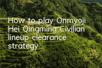 How to play Onmyoji Hei Qingming? Civilian lineup clearance strategy