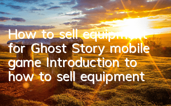 How to sell equipment for Ghost Story mobile game? Introduction to how to sell equipment