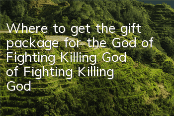 Where to get the gift package for the God of Fighting Killing God of Fighting Killing God of Fighting Killing God of Fighting Killing God of Fighting Killing God of Fighting Killing God of Fighting Killing Card of Fighting Killing God of Fighting Killing