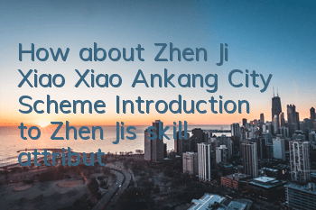 How about Zhen Ji, Xiao Xiao Ankang City Scheme? Introduction to Zhen Ji’s skill attributes