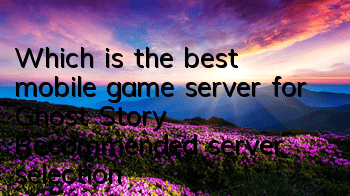 Which is the best mobile game server for Ghost Story? Recommended server selection