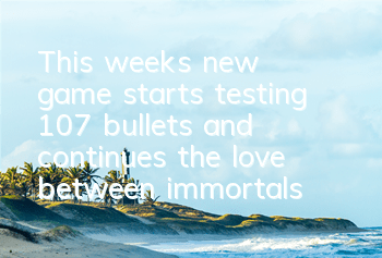 This week's new game starts testing 107 bullets, and continues the love between immortals and gods.