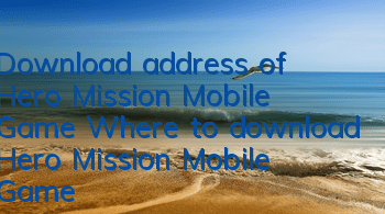 Download address of Hero Mission Mobile Game Where to download Hero Mission Mobile Game
