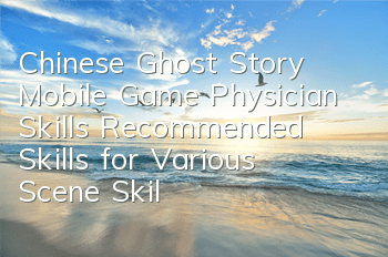Chinese Ghost Story Mobile Game Physician Skills Recommended Skills for Various Scene Skills