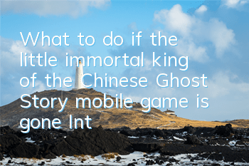 What to do if the little immortal king of the Chinese Ghost Story mobile game is gone? Introduction to the solution