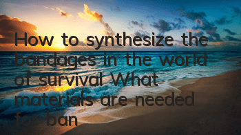 How to synthesize the bandages in the world of survival? What materials are needed for bandages in the world of survival