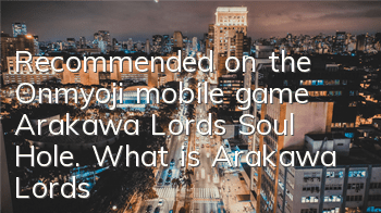 Recommended on the Onmyoji mobile game Arakawa Lord’s Soul Hole. What is Arakawa Lord’s Soul Hole?