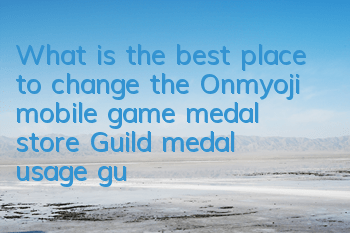 What is the best place to change the Onmyoji mobile game medal store? Guild medal usage guide