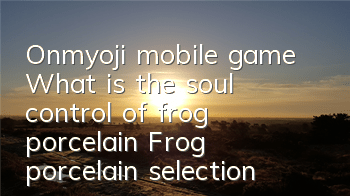 Onmyoji mobile game What is the soul control of frog porcelain? Frog porcelain selection