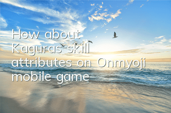 How about Kagura's skill attributes on Onmyoji mobile game?