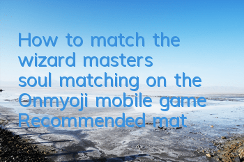 How to match the wizard master's soul matching on the Onmyoji mobile game? Recommended match on the Soul