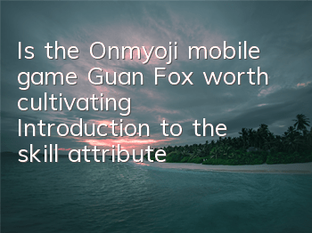 Is the Onmyoji mobile game Guan Fox worth cultivating? Introduction to the skill attributes of R card Guan Fox