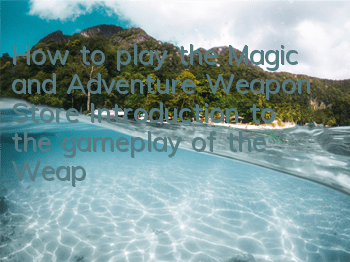 How to play the Magic and Adventure Weapon Store? Introduction to the gameplay of the Weapon Store