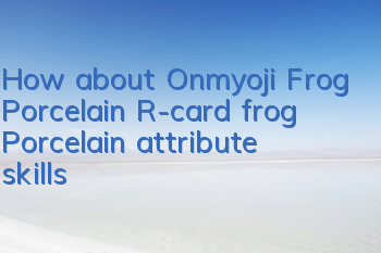 How about Onmyoji Frog Porcelain? R-card frog Porcelain attribute skills