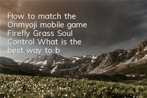 How to match the Onmyoji mobile game Firefly Grass Soul Control? What is the best way to bring