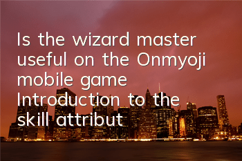 Is the wizard master useful on the Onmyoji mobile game? Introduction to the skill attributes of R-card wizard master