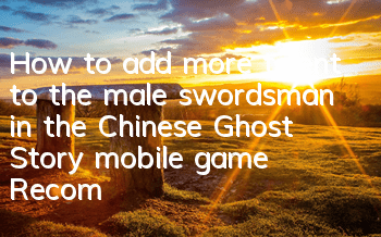 How to add more talent to the male swordsman in the Chinese Ghost Story mobile game? Recommended more talent to add more talent