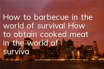 How to barbecue in the world of survival How to obtain cooked meat in the world of survival
