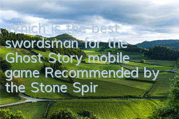 Which is the best swordsman for the Ghost Story mobile game? Recommended by the Stone Spirit