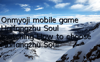 Onmyoji mobile game Haifangzhu Soul matching How to choose Haifangzhu Soul