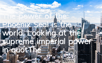 The power of the Phoenix Seal is the world. Looking at the supreme imperial power in 