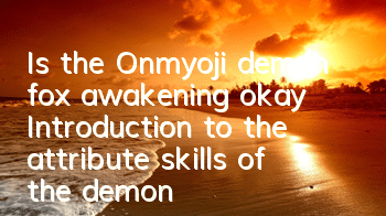 Is the Onmyoji demon fox awakening okay? Introduction to the attribute skills of the demon fox awakening