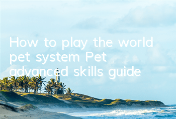 How to play the world pet system? Pet advanced skills guide