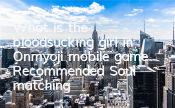 What is the bloodsucking girl in Onmyoji mobile game? Recommended Soul matching