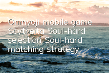 Onmyoji mobile game Scytheita Soul-hard selection Soul-hard matching strategy
