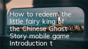 How to redeem the little fairy king of the Chinese Ghost Story mobile game? Introduction to the exchange method