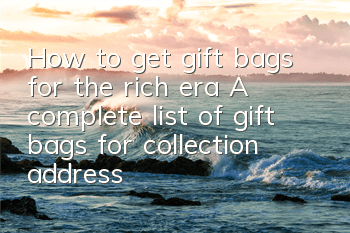 How to get gift bags for the rich era? A complete list of gift bags for collection addresses