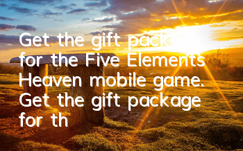 Get the gift package for the Five Elements Heaven mobile game. Get the gift package for the Five Elements Heaven mobile game.