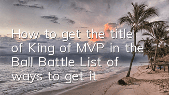 How to get the title of King of MVP in the Ball Battle? List of ways to get it