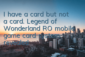 I have a card but not a card. Legend of Wonderland RO mobile game card system revealed