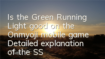 Is the Green Running Light good on the Onmyoji mobile game? Detailed explanation of the SSR Green Running Light skill attributes
