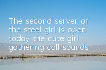 The second server of the steel girl is open today, the cute girl gathering call sounds
