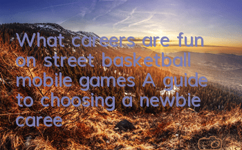 What careers are fun on street basketball mobile games? A guide to choosing a newbie career