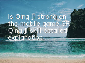 Is Qing Ji strong on the mobile game SR Qing Ji skill detailed explanation