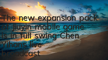 The new expansion pack of Jiuyin mobile game is in full swing, Chen Yihan's live broadcast debut exceeded one million