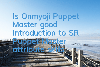 Is Onmyoji Puppet Master good? Introduction to SR Puppet Master attribute skills