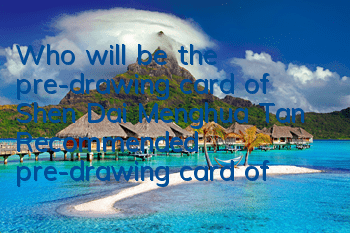 Who will be the pre-drawing card of Shen Dai Menghua Tan? Recommended pre-drawing card of Shen Dai Menghua Tan