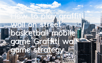 How to play graffiti wall on street basketball mobile game? Graffiti wall game strategy