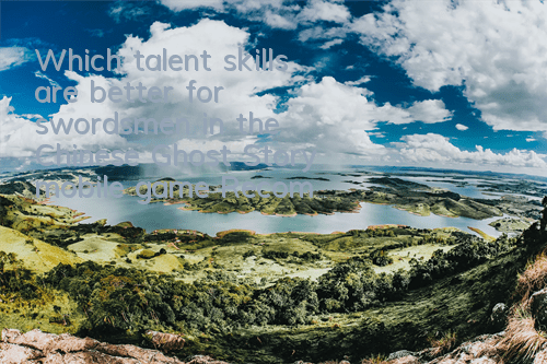 Which talent skills are better for swordsmen in the Chinese Ghost Story mobile game? Recommended talent choice
