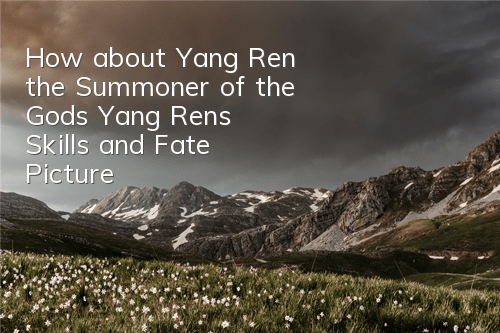 How about Yang Ren, the Summoner of the Gods? Yang Ren’s Skills and Fate Picture