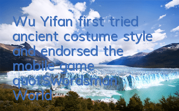 Wu Yifan first tried ancient costume style and endorsed the mobile game 