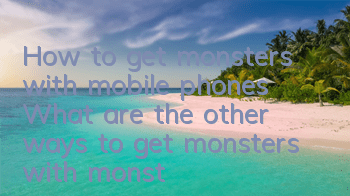 How to get monsters with mobile phones? What are the other ways to get monsters with monsters?